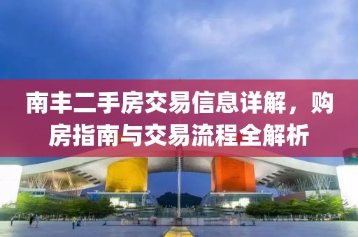 南豐二手房交易信息詳解，購房指南與交易流程全解析
