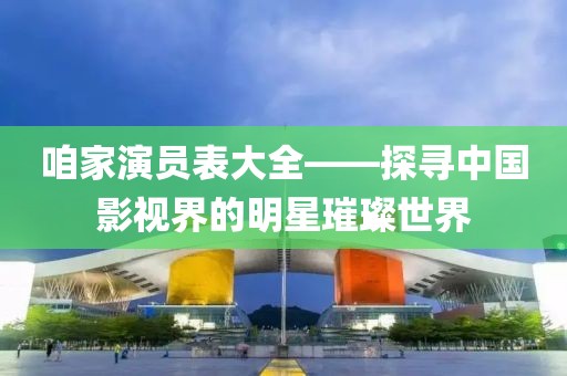 咱家演員表大全——探尋中國影視界的明星璀璨世界