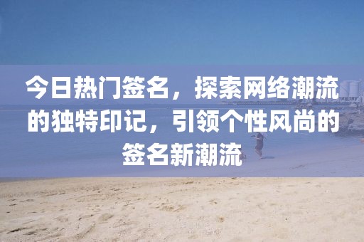 今日熱門簽名，探索網絡潮流的獨特印記，引領個性風尚的簽名新潮流