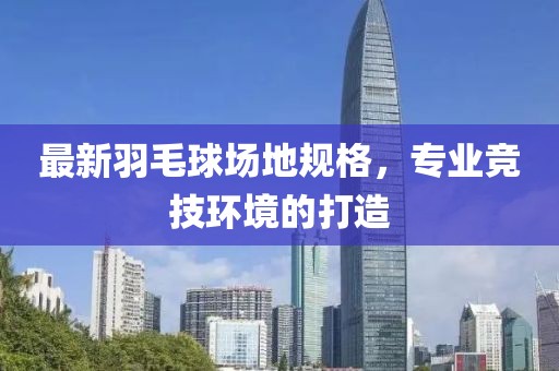 最新羽毛球場地規格，專業競技環境的打造