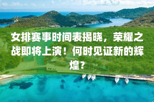 女排賽事時間表揭曉，榮耀之戰即將上演！何時見證新的輝煌？