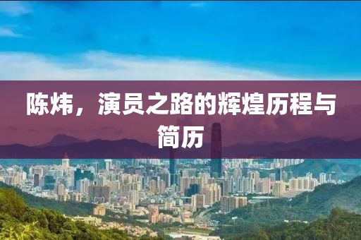 陳煒，演員之路的輝煌歷程與簡歷