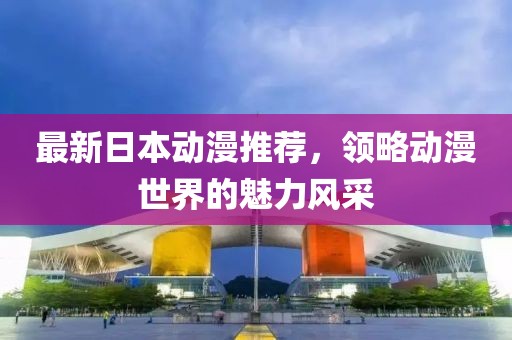 最新日本動漫推薦，領略動漫世界的魅力風采