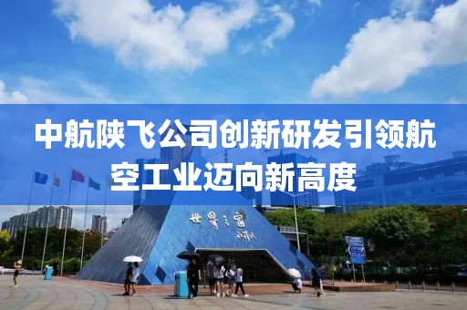 中航陜飛公司創新研發引領航空工業邁向新高度