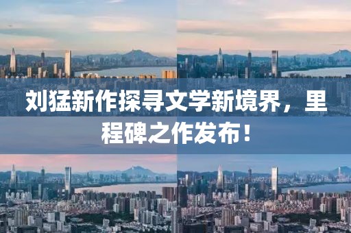 劉猛新作探尋文學新境界，里程碑之作發布！
