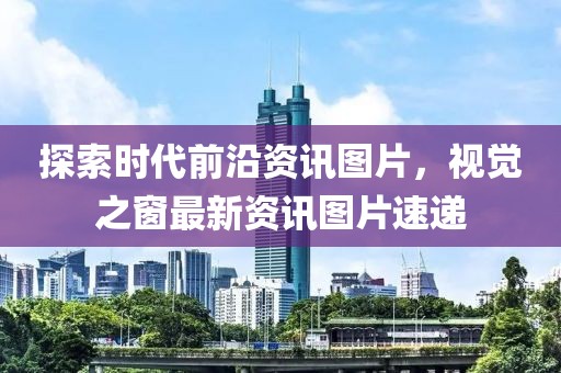探索時代前沿資訊圖片，視覺之窗最新資訊圖片速遞
