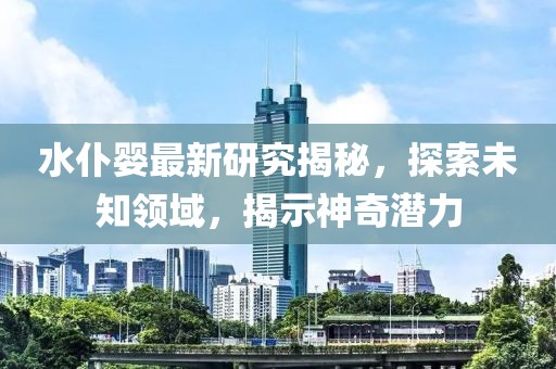 水仆嬰最新研究揭秘，探索未知領域，揭示神奇潛力