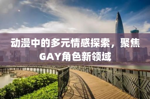 動漫中的多元情感探索，聚焦GAY角色新領域