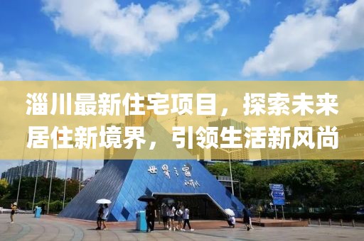 淄川最新住宅項目，探索未來居住新境界，引領生活新風尚