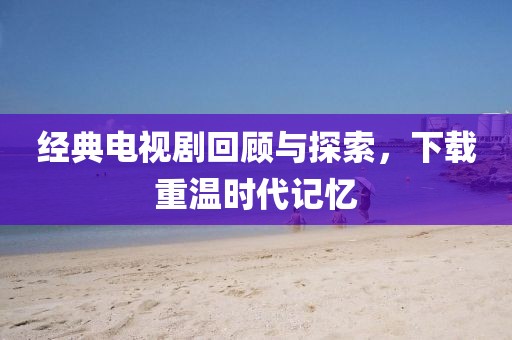 經典電視劇回顧與探索，下載重溫時代記憶