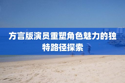 方言版演員重塑角色魅力的獨特路徑探索