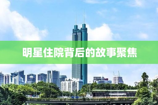 明星住院背后的故事聚焦