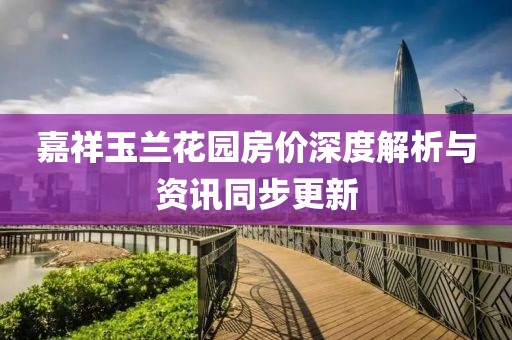 嘉祥玉蘭花園房價深度解析與資訊同步更新