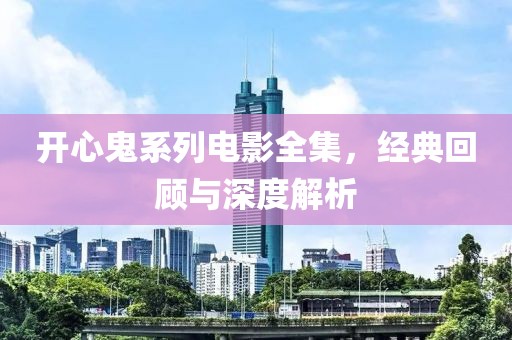 開心鬼系列電影全集，經典回顧與深度解析
