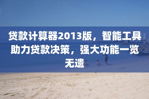 貸款計算器2013版，智能工具助力貸款決策，強大功能一覽無遺