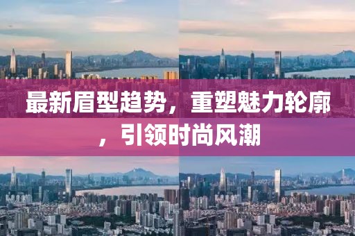 最新眉型趨勢，重塑魅力輪廓，引領時尚風潮