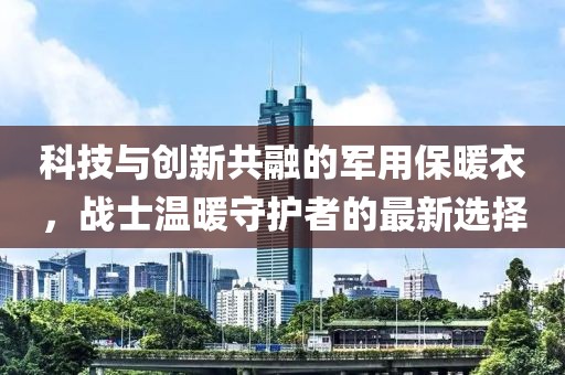 科技與創新共融的軍用保暖衣，戰士溫暖守護者的最新選擇