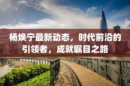 楊煥寧最新動態，時代前沿的引領者，成就矚目之路