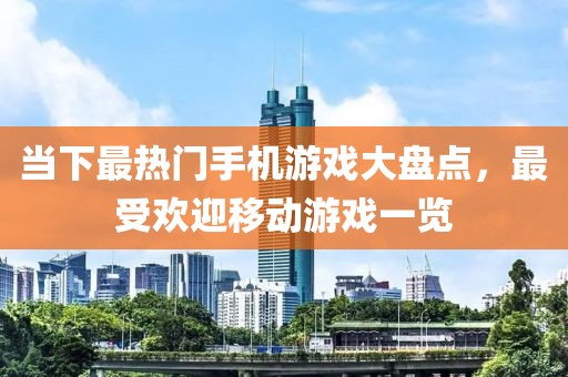 當下最熱門手機游戲大盤點，最受歡迎移動游戲一覽