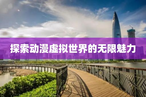 探索動漫虛擬世界的無限魅力