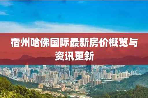 宿州哈佛國際最新房價概覽與資訊更新