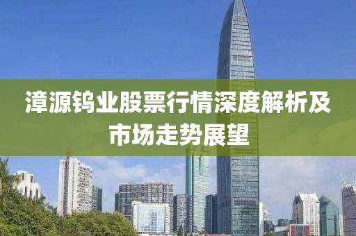 漳源鎢業股票行情深度解析及市場走勢展望