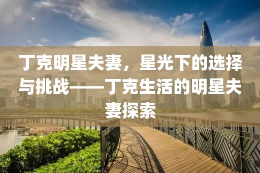 丁克明星夫妻，星光下的選擇與挑戰——丁克生活的明星夫妻探索