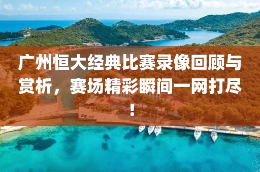 廣州恒大經典比賽錄像回顧與賞析，賽場精彩瞬間一網打盡！