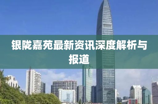 銀隴嘉苑最新資訊深度解析與報道