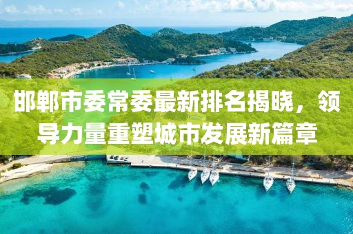 邯鄲市委常委最新排名揭曉，領導力量重塑城市發展新篇章