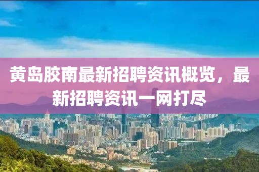 黃島膠南最新招聘資訊概覽，最新招聘資訊一網打盡