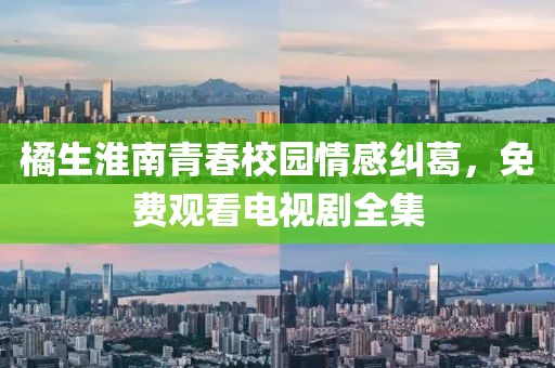 橘生淮南青春校園情感糾葛，免費觀看電視劇全集