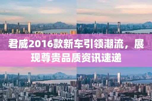 君威2016款新車引領潮流，展現尊貴品質資訊速遞