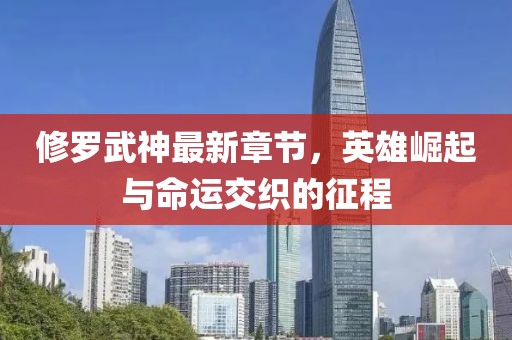 修羅武神最新章節，英雄崛起與命運交織的征程