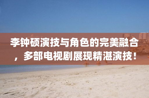 李鐘碩演技與角色的完美融合，多部電視劇展現精湛演技！