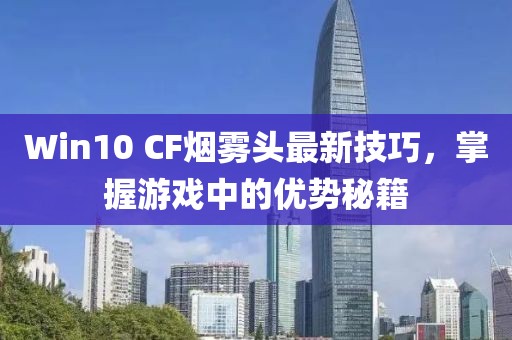 Win10 CF煙霧頭最新技巧，掌握游戲中的優勢秘籍