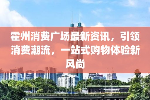 霍州消費廣場最新資訊，引領消費潮流，一站式購物體驗新風尚