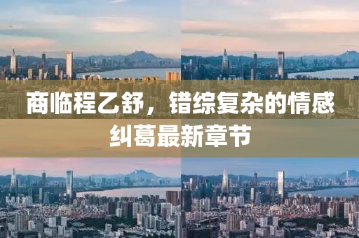 商臨程乙舒，錯綜復雜的情感糾葛最新章節