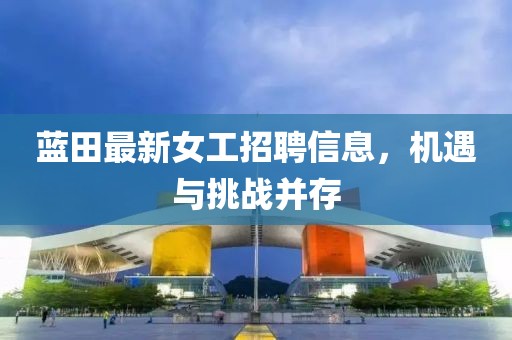 藍田最新女工招聘信息，機遇與挑戰并存