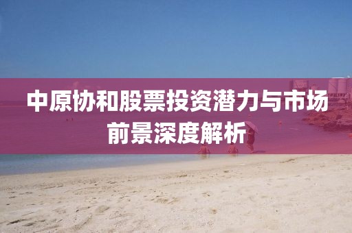 中原協和股票投資潛力與市場前景深度解析