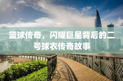 籃球傳奇，閃耀巨星背后的二號球衣傳奇故事