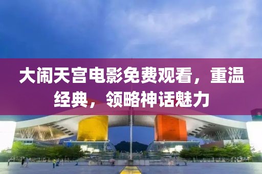 大鬧天宮電影免費觀看，重溫經典，領略神話魅力