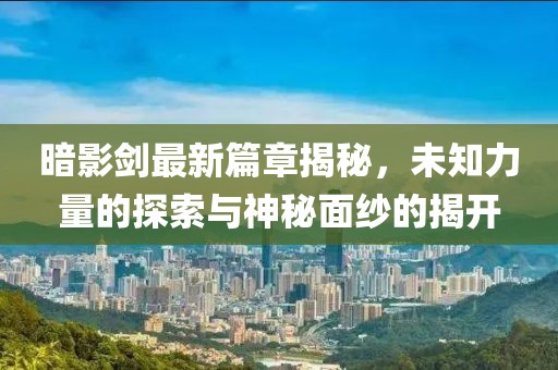 暗影劍最新篇章揭秘，未知力量的探索與神秘面紗的揭開