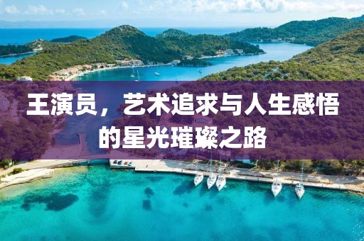 王演員，藝術追求與人生感悟的星光璀璨之路