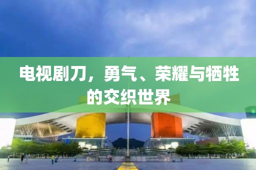 電視劇刀，勇氣、榮耀與犧牲的交織世界