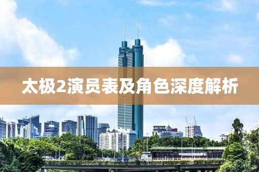 太極2演員表及角色深度解析