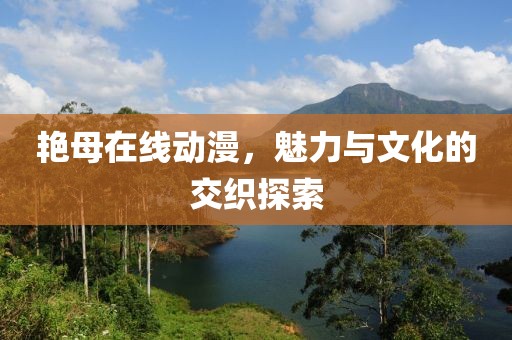 艷母在線動漫，魅力與文化的交織探索