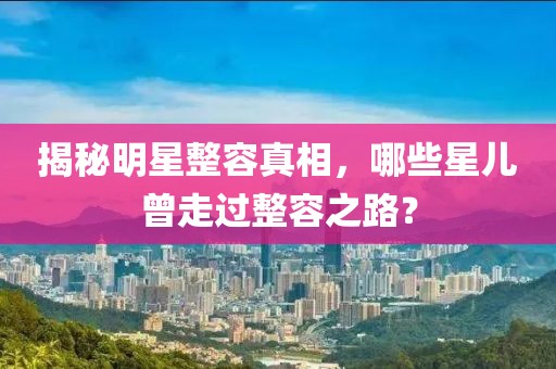 揭秘明星整容真相，哪些星兒曾走過整容之路？