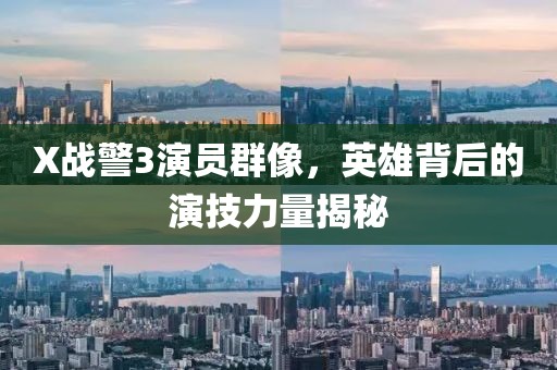 X戰警3演員群像，英雄背后的演技力量揭秘