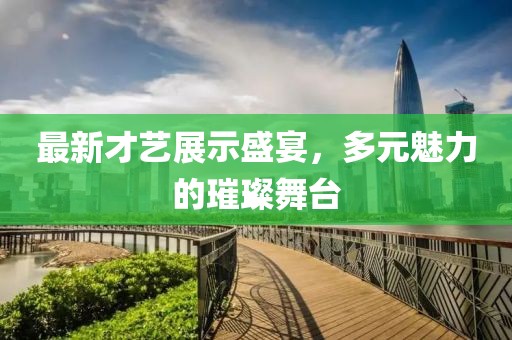 最新才藝展示盛宴，多元魅力的璀璨舞臺